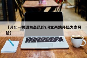 【河北一村调为高风险/河北两地升级为高风险】