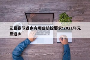 元旦春节返乡有哪些防控要求:2021年元旦返乡