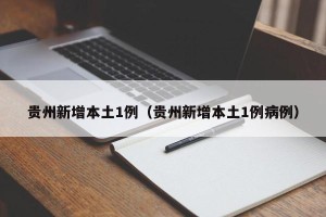 贵州新增本土1例（贵州新增本土1例病例）
