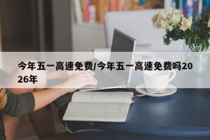 今年五一高速免费/今年五一高速免费吗2026年