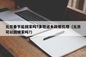 元旦春节能回家吗?多地返乡政策梳理（元旦可以回娘家吗?）
