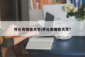 怀化有哪些大学/怀化有哪些大学?