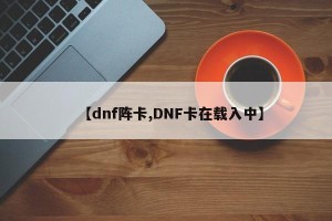 【dnf阵卡,DNF卡在载入中】