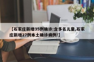 【石家庄新增35例确诊:含多名儿童,石家庄新增27例本土确诊病例!】