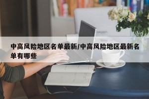 中高风险地区名单最新/中高风险地区最新名单有哪些