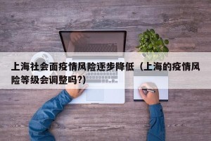 上海社会面疫情风险逐步降低（上海的疫情风险等级会调整吗?）