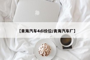 【青海汽车4di价位/青海汽车厂】
