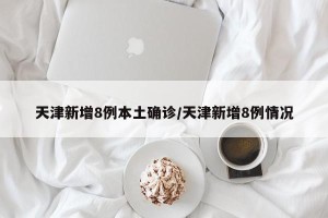 天津新增8例本土确诊/天津新增8例情况