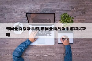 帝国全面战争手游/帝国全面战争手游购买攻略