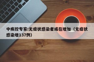 中疾控专家:无症状感染者或在增加（无症状感染增137例）