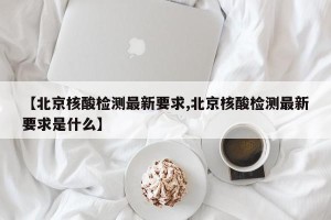 【北京核酸检测最新要求,北京核酸检测最新要求是什么】