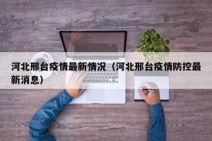 河北邢台疫情最新情况（河北邢台疫情防控最新消息）