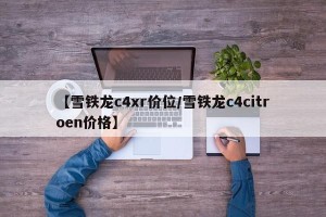 【雪铁龙c4xr价位/雪铁龙c4citroen价格】