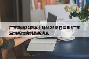 广东新增32例本土确诊25例在深圳/广东深圳新增病例最新消息