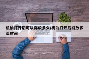 机油打开后可以存放多久/机油打开后能放多长时间