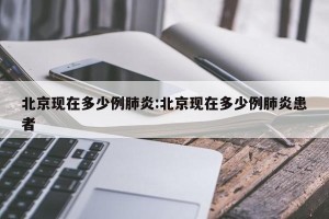北京现在多少例肺炎:北京现在多少例肺炎患者