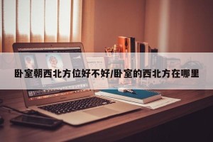 卧室朝西北方位好不好/卧室的西北方在哪里