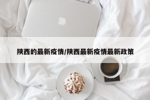 陕西的最新疫情/陕西最新疫情最新政策