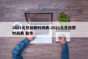 2021元旦放假时间表:2021元旦放假时间表 股市