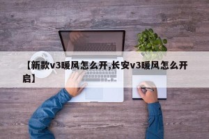 【新款v3暖风怎么开,长安v3暖风怎么开启】