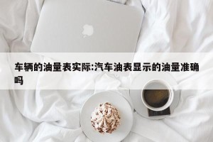 车辆的油量表实际:汽车油表显示的油量准确吗