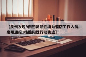 【泉州发现9例初筛阳性均为酒店工作人员,泉州通报1核酸阳性行动轨迹】