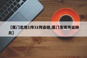 【厦门出现1传32传染链,厦门发现传染肺炎】