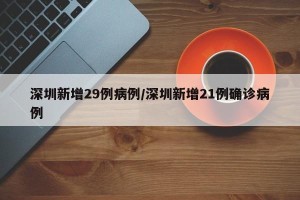 深圳新增29例病例/深圳新增21例确诊病例