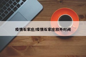 疫情石家庄/疫情石家庄放开时间