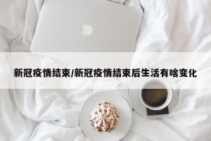 新冠疫情结束/新冠疫情结束后生活有啥变化