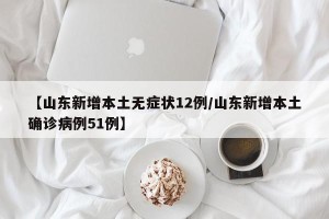 【山东新增本土无症状12例/山东新增本土确诊病例51例】