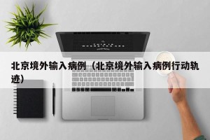 北京境外输入病例（北京境外输入病例行动轨迹）