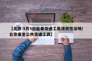 【北京:5月5日起乘交通工具须阴性证明/北京乘坐公共交通工具】