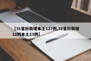 【31省份新增本土127例,31省份新增32例本土23例】