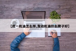 【统一机油怎么样,发动机油什么牌子好】