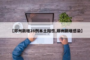 【郑州新增28例本土阳性,郑州新增感染】