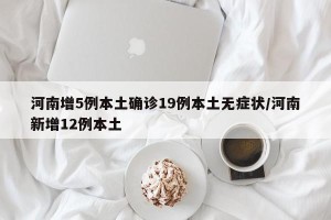 河南增5例本土确诊19例本土无症状/河南新增12例本土