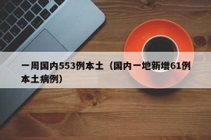一周国内553例本土（国内一地新增61例本土病例）