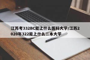 江苏考332BC能上什么医科大学/江苏2020年322能上什么二本大学