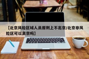 【北京风险区域人员原则上不出京/北京非风险区可以离京吗】