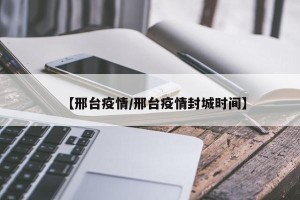 【邢台疫情/邢台疫情封城时间】