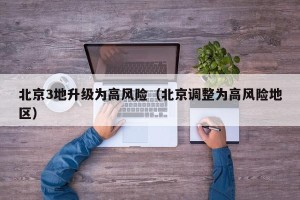 北京3地升级为高风险（北京调整为高风险地区）