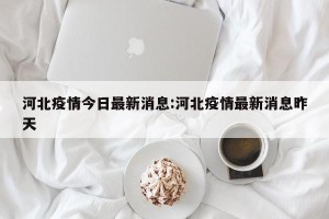 河北疫情今日最新消息:河北疫情最新消息昨天