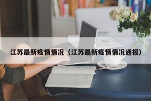 江苏最新疫情情况（江苏最新疫情情况通报）