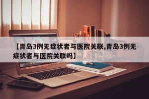【青岛3例无症状者与医院关联,青岛3例无症状者与医院关联吗】