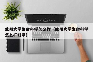 兰州大学生命科学怎么样（兰州大学生命科学怎么样知乎）