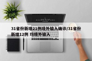 31省份新增21例境外输入确诊/31省份新增12例 均境外输入