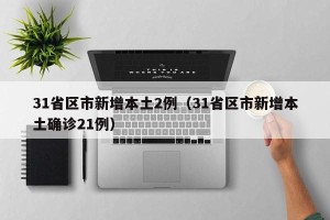 31省区市新增本土2例（31省区市新增本土确诊21例）