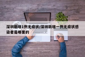 深圳新增1例无症状/深圳新增一例无症状感染者是哪里的