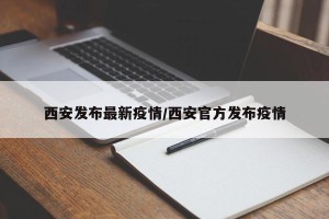 西安发布最新疫情/西安官方发布疫情